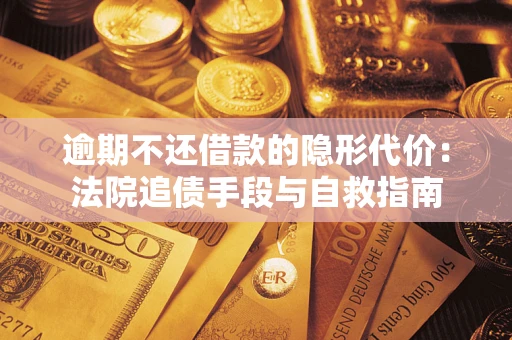 武汉逾期不还借款的隐形代价：法院追债手段与自救指南