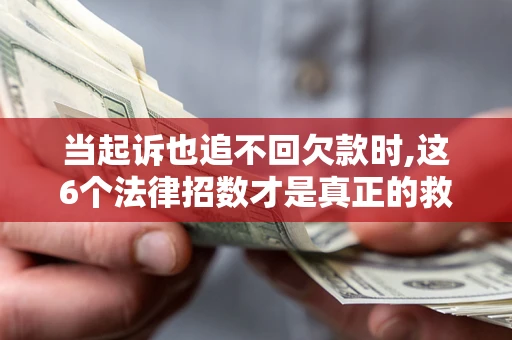 武汉当起诉也追不回欠款时,这6个法律招数才是真正的救命稻草
