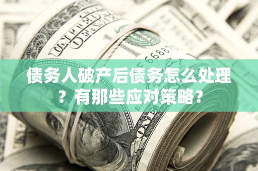武汉债务人破产后债务怎么处理？有那些应对策略？