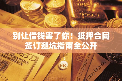 武汉别让借钱害了你！抵押合同签订避坑指南全公开