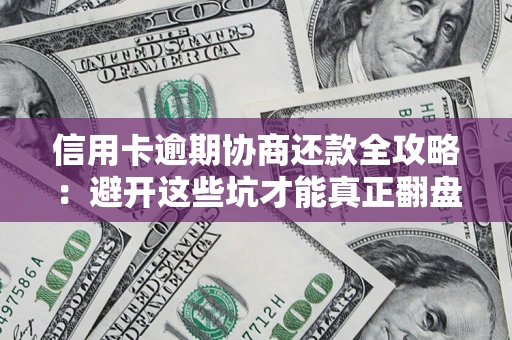 武汉信用卡逾期协商还款全攻略：避开这些坑才能真正翻盘