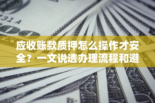 武汉应收账款质押怎么操作才安全？一文说透办理流程和避险绝招
